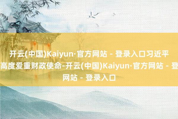 开云(中国)Kaiyun·官方网站 - 登录入口习近平总文告高度爱重财政使命-开云(中国)Kaiyun·官方网站 - 登录入口