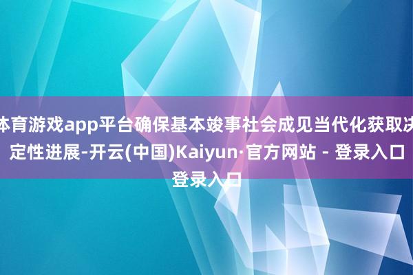 体育游戏app平台确保基本竣事社会成见当代化获取决定性进展-开云(中国)Kaiyun·官方网站 - 登录入口
