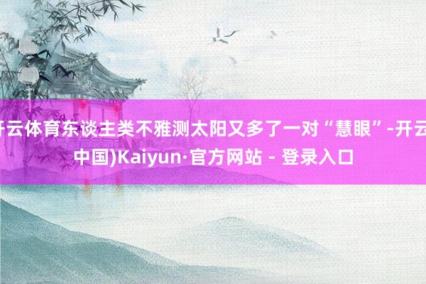 开云体育东谈主类不雅测太阳又多了一对“慧眼”-开云(中国)Kaiyun·官方网站 - 登录入口