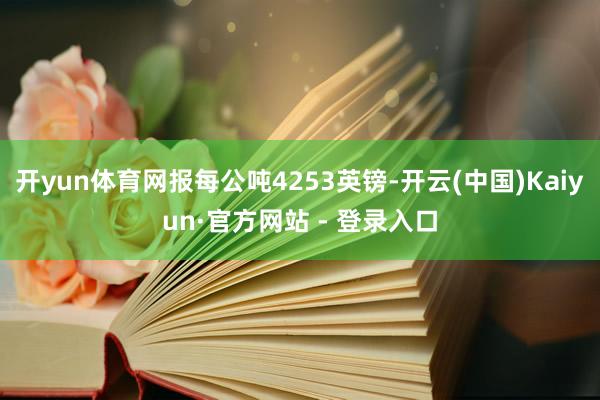 开yun体育网报每公吨4253英镑-开云(中国)Kaiyun·官方网站 - 登录入口
