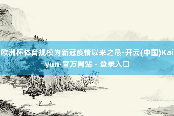 欧洲杯体育规模为新冠疫情以来之最-开云(中国)Kaiyun·官方网站 - 登录入口