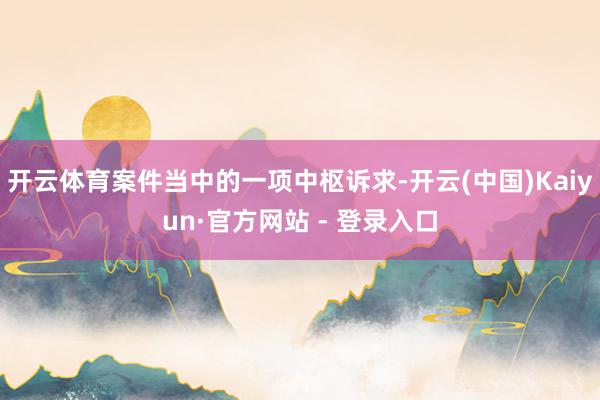开云体育案件当中的一项中枢诉求-开云(中国)Kaiyun·官方网站 - 登录入口