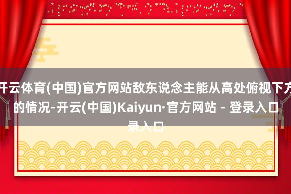 开云体育(中国)官方网站敌东说念主能从高处俯视下方的情况-开云(中国)Kaiyun·官方网站 - 登录入口