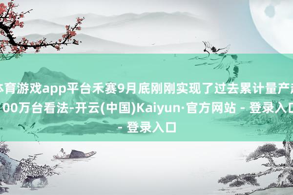 体育游戏app平台禾赛9月底刚刚实现了过去累计量产超100万台看法-开云(中国)Kaiyun·官方网站 - 登录入口