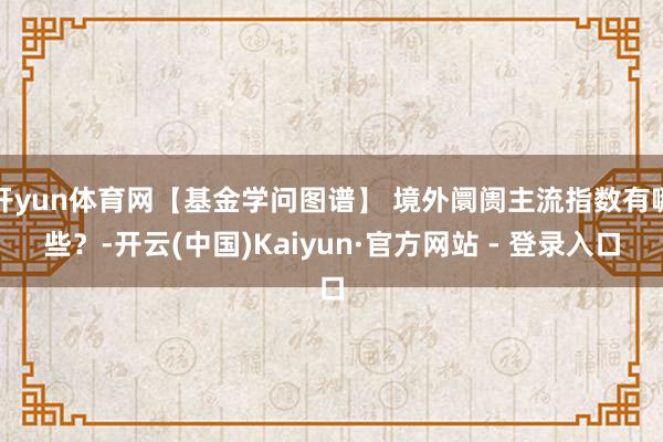 开yun体育网【基金学问图谱】 境外阛阓主流指数有哪些？-开云(中国)Kaiyun·官方网站 - 登录入口