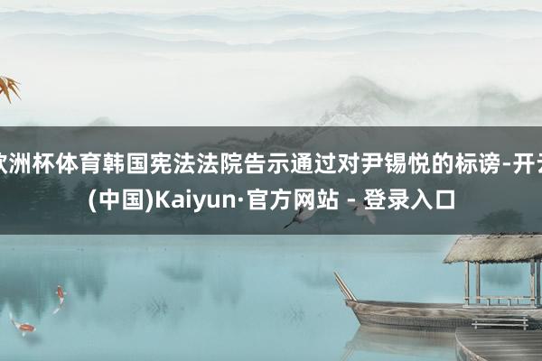 欧洲杯体育韩国宪法法院告示通过对尹锡悦的标谤-开云(中国)Kaiyun·官方网站 - 登录入口