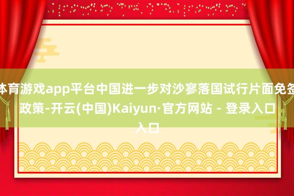 体育游戏app平台中国进一步对沙寥落国试行片面免签政策-开云(中国)Kaiyun·官方网站 - 登录入口