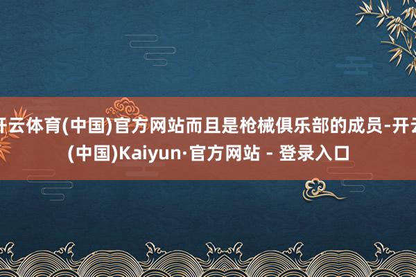 开云体育(中国)官方网站而且是枪械俱乐部的成员-开云(中国)Kaiyun·官方网站 - 登录入口