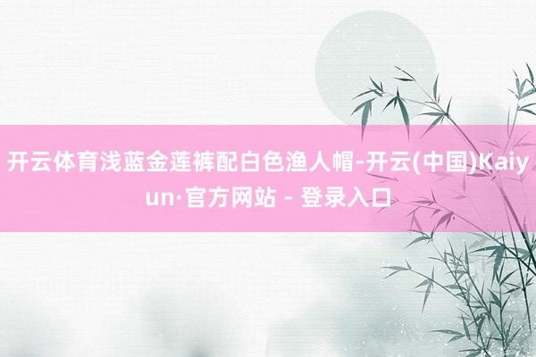 开云体育浅蓝金莲裤配白色渔人帽-开云(中国)Kaiyun·官方网站 - 登录入口