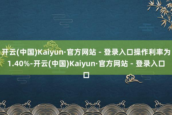 开云(中国)Kaiyun·官方网站 - 登录入口操作利率为1.40%-开云(中国)Kaiyun·官方网站 - 登录入口