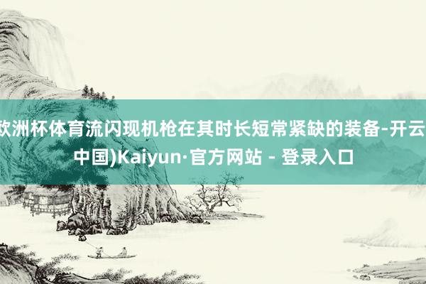 欧洲杯体育流闪现机枪在其时长短常紧缺的装备-开云(中国)Kaiyun·官方网站 - 登录入口