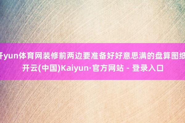 开yun体育网装修前两边要准备好好意思满的盘算图纸-开云(中国)Kaiyun·官方网站 - 登录入口