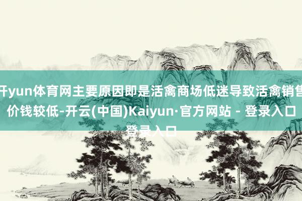 开yun体育网主要原因即是活禽商场低迷导致活禽销售价钱较低-开云(中国)Kaiyun·官方网站 - 登录入口