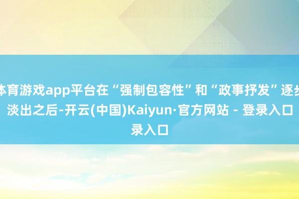 体育游戏app平台在“强制包容性”和“政事抒发”逐步淡出之后-开云(中国)Kaiyun·官方网站 - 登录入口