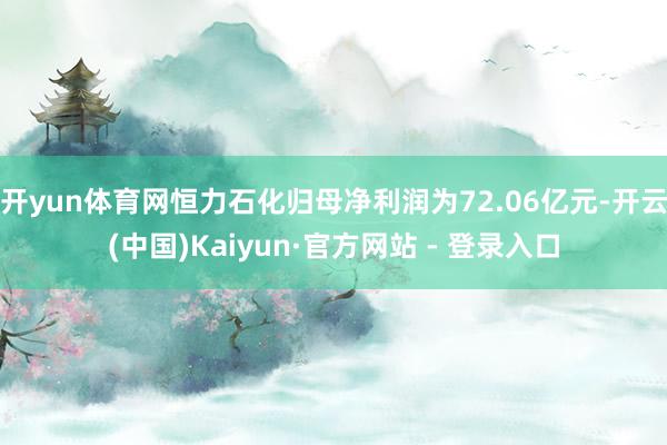 开yun体育网恒力石化归母净利润为72.06亿元-开云(中国)Kaiyun·官方网站 - 登录入口
