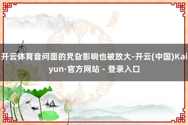 开云体育音问面的旯旮影响也被放大-开云(中国)Kaiyun·官方网站 - 登录入口