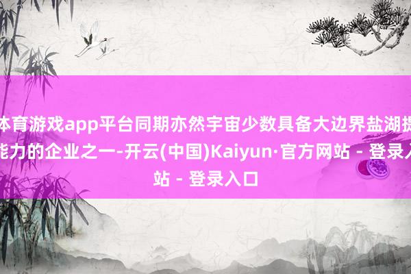 体育游戏app平台同期亦然宇宙少数具备大边界盐湖提锂能力的企业之一-开云(中国)Kaiyun·官方网站 - 登录入口