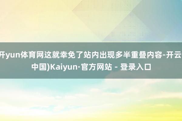 开yun体育网这就幸免了站内出现多半重叠内容-开云(中国)Kaiyun·官方网站 - 登录入口