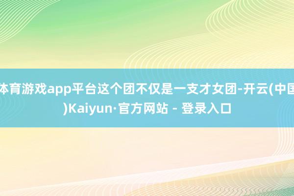 体育游戏app平台这个团不仅是一支才女团-开云(中国)Kaiyun·官方网站 - 登录入口