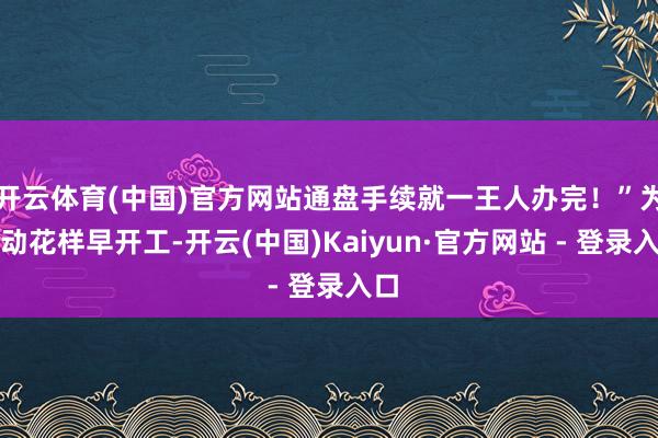 开云体育(中国)官方网站通盘手续就一王人办完！”为推动花样早开工-开云(中国)Kaiyun·官方网站 - 登录入口