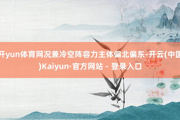 开yun体育网况兼冷空阵容力主体偏北偏东-开云(中国)Kaiyun·官方网站 - 登录入口