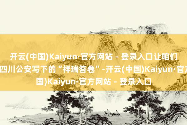 开云(中国)Kaiyun·官方网站 - 登录入口让咱们一都伸开2025年四川公安写下的“祥瑞答卷”-开云(中国)Kaiyun·官方网站 - 登录入口