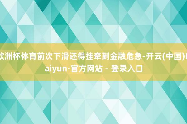 欧洲杯体育前次下滑还得挂牵到金融危急-开云(中国)Kaiyun·官方网站 - 登录入口