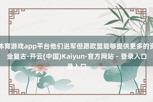 体育游戏app平台他们进军但愿欧盟能够提供更多的资金复古-开云(中国)Kaiyun·官方网站 - 登录入口