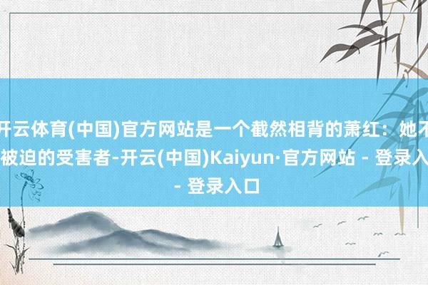 开云体育(中国)官方网站是一个截然相背的萧红：她不是被迫的受害者-开云(中国)Kaiyun·官方网站 - 登录入口