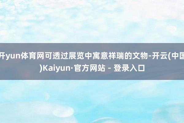 开yun体育网可透过展览中寓意祥瑞的文物-开云(中国)Kaiyun·官方网站 - 登录入口