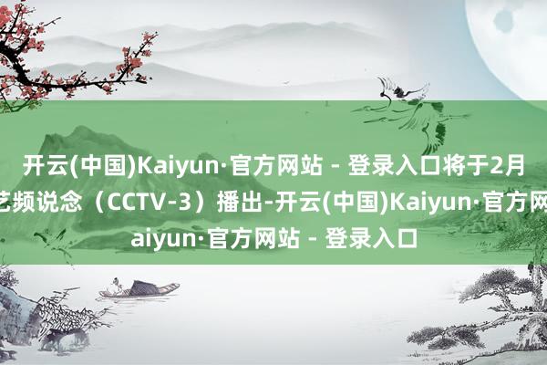 开云(中国)Kaiyun·官方网站 - 登录入口将于2月7日在央视综艺频说念（CCTV-3）播出-开云(中国)Kaiyun·官方网站 - 登录入口