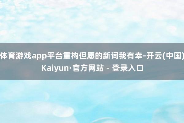 体育游戏app平台重构但愿的新词我有幸-开云(中国)Kaiyun·官方网站 - 登录入口