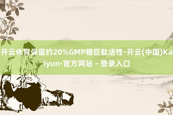 开云体育保留约20%GMP糖巨肽活性-开云(中国)Kaiyun·官方网站 - 登录入口
