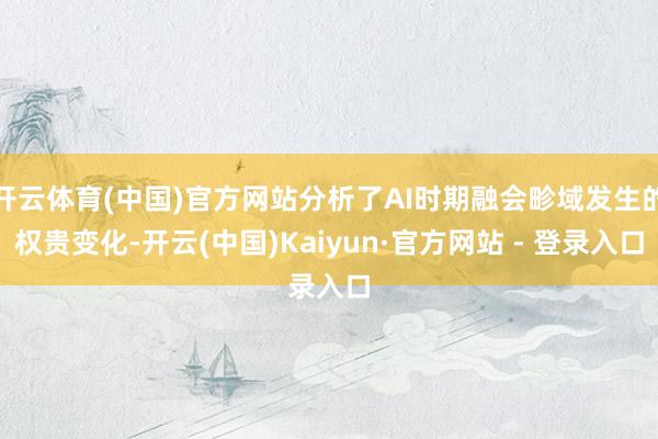 开云体育(中国)官方网站分析了AI时期融会畛域发生的权贵变化-开云(中国)Kaiyun·官方网站 - 登录入口