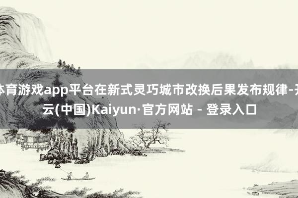 体育游戏app平台在新式灵巧城市改换后果发布规律-开云(中国)Kaiyun·官方网站 - 登录入口