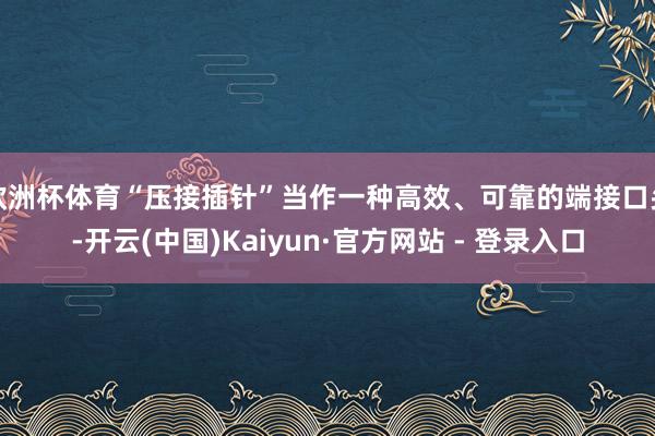 欧洲杯体育“压接插针”当作一种高效、可靠的端接口头-开云(中国)Kaiyun·官方网站 - 登录入口