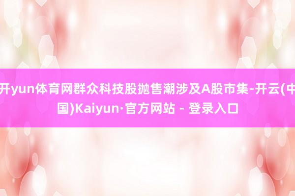 开yun体育网群众科技股抛售潮涉及A股市集-开云(中国)Kaiyun·官方网站 - 登录入口